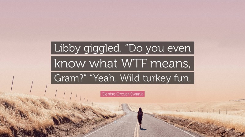 Denise Grover Swank Quote: “Libby giggled. “Do you even know what WTF means, Gram?” “Yeah. Wild turkey fun.”