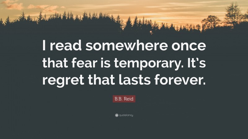 B.B. Reid Quote: “I read somewhere once that fear is temporary. It’s regret that lasts forever.”