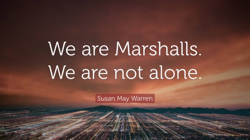 Susan May Warren Quote: “We are Marshalls. We are not alone.”