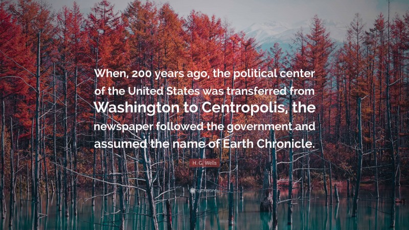 H. G. Wells Quote: “When, 200 years ago, the political center of the United States was transferred from Washington to Centropolis, the newspaper followed the government and assumed the name of Earth Chronicle.”