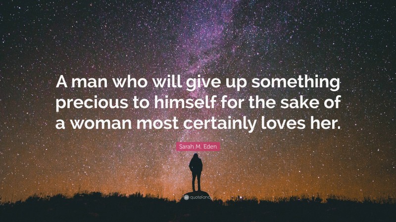 Sarah M. Eden Quote: “A man who will give up something precious to himself for the sake of a woman most certainly loves her.”