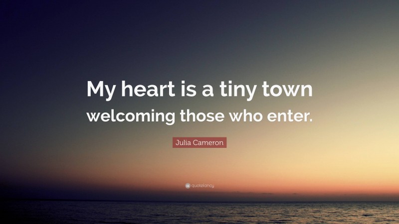 Julia Cameron Quote: “My heart is a tiny town welcoming those who enter.”