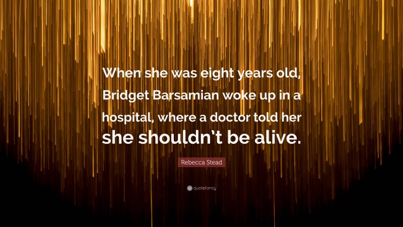 Rebecca Stead Quote: “When she was eight years old, Bridget Barsamian woke up in a hospital, where a doctor told her she shouldn’t be alive.”