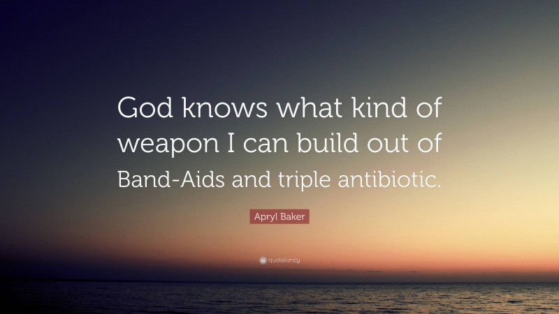 Apryl Baker Quote: “God knows what kind of weapon I can build out of Band-Aids and triple antibiotic.”