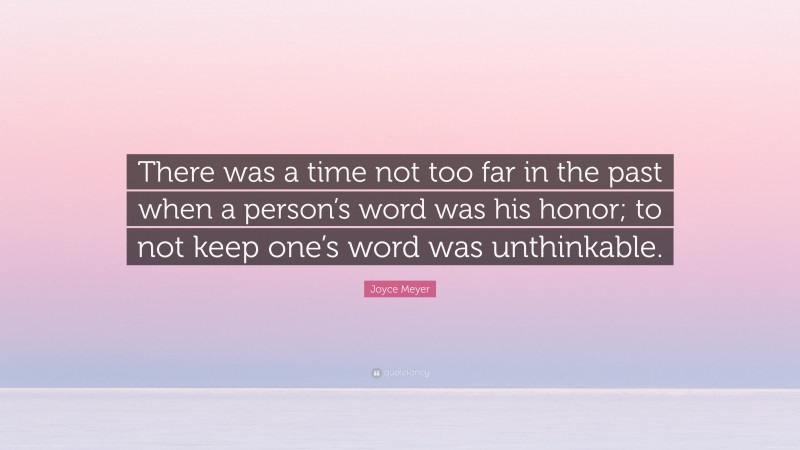 Joyce Meyer Quote: “There was a time not too far in the past when a person’s word was his honor; to not keep one’s word was unthinkable.”