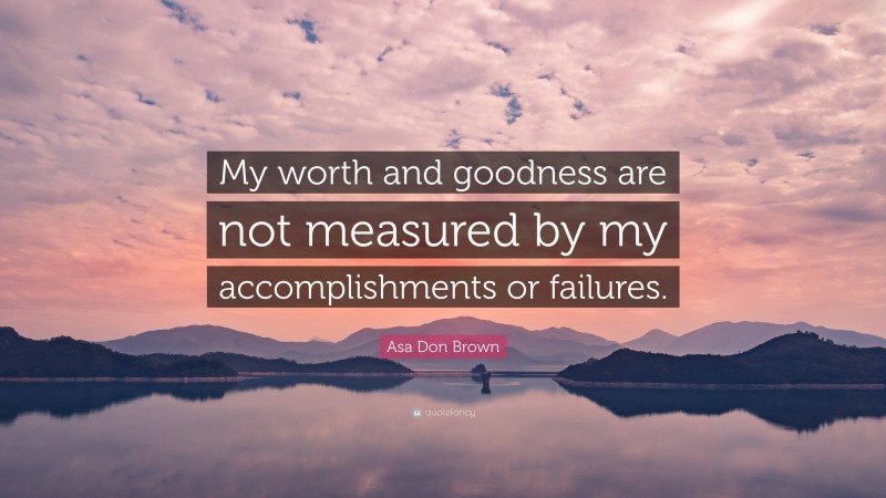 Asa Don Brown Quote: “My worth and goodness are not measured by my accomplishments or failures.”