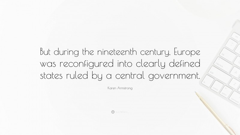Karen Armstrong Quote: “But during the nineteenth century, Europe was reconfigured into clearly defined states ruled by a central government.”