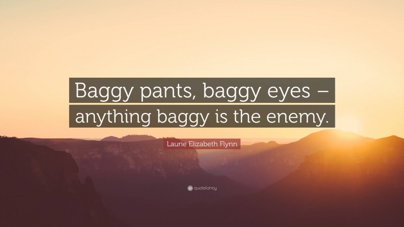 Laurie Elizabeth Flynn Quote: “Baggy pants, baggy eyes – anything baggy is the enemy.”