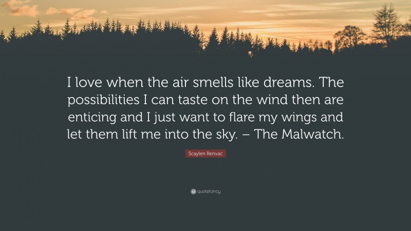 Scaylen Renvac Quote: “I love when the air smells like dreams. The possibilities I can taste on the wind then are enticing and I just want to flare my wings and let them lift me into the sky. – The Malwatch.”