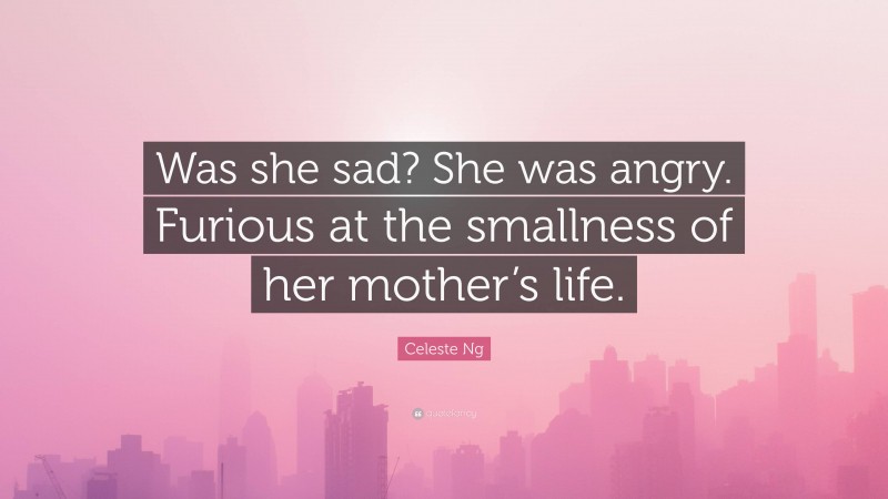 Celeste Ng Quote: “Was she sad? She was angry. Furious at the smallness of her mother’s life.”