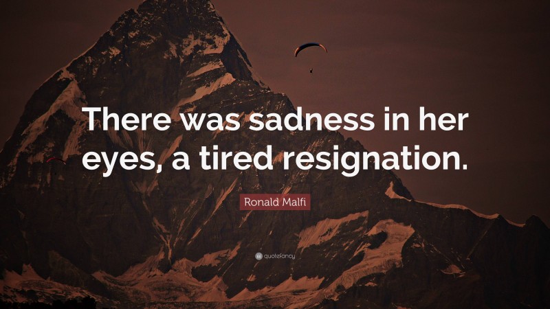 Ronald Malfi Quote: “There was sadness in her eyes, a tired resignation.”