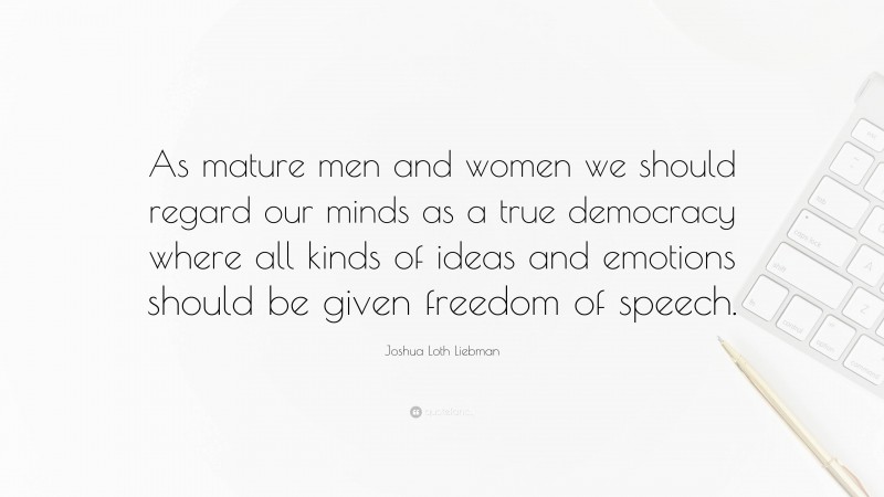 Joshua Loth Liebman Quote: “As mature men and women we should regard our minds as a true democracy where all kinds of ideas and emotions should be given freedom of speech.”