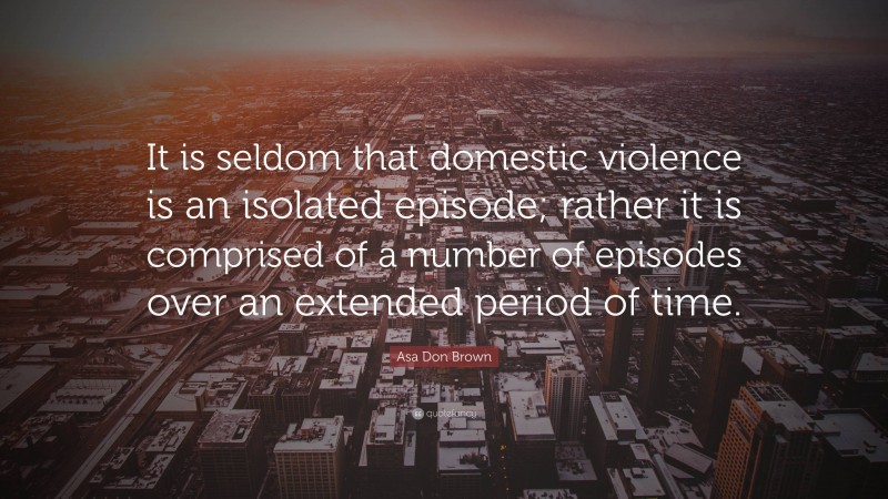 Asa Don Brown Quote: “It is seldom that domestic violence is an isolated episode; rather it is comprised of a number of episodes over an extended period of time.”