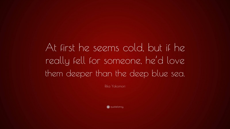 Rika Yokomori Quote: “At first he seems cold, but if he really fell for someone, he’d love them deeper than the deep blue sea.”