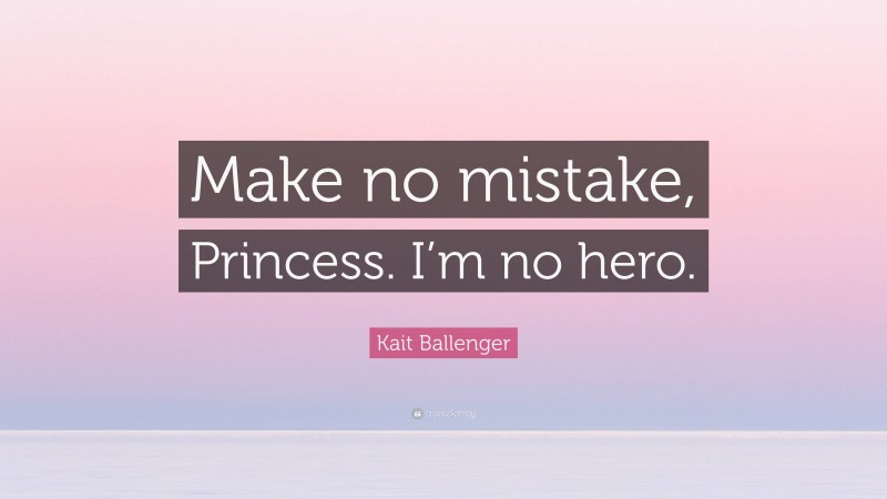 Kait Ballenger Quote: “Make no mistake, Princess. I’m no hero.”