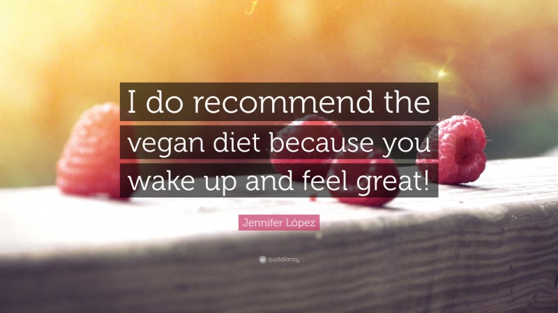 Jennifer López Quote: “I do recommend the vegan diet because you wake up and feel great!”