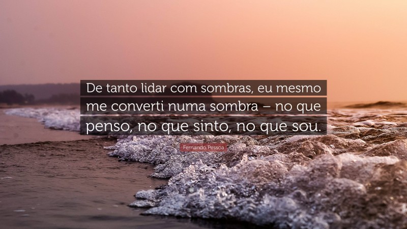 Fernando Pessoa Quote: “De tanto lidar com sombras, eu mesmo me converti numa sombra – no que penso, no que sinto, no que sou.”
