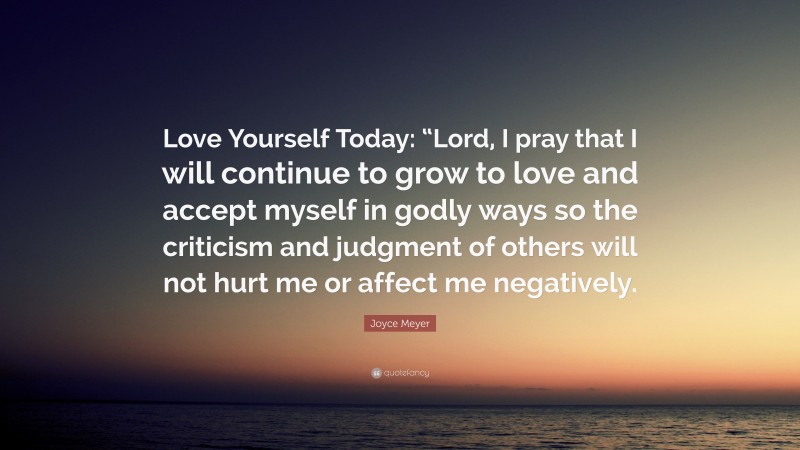 Joyce Meyer Quote: “Love Yourself Today: “Lord, I pray that I will continue to grow to love and accept myself in godly ways so the criticism and judgment of others will not hurt me or affect me negatively.”