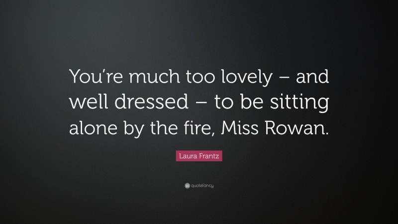 Laura Frantz Quote: “You’re much too lovely – and well dressed – to be sitting alone by the fire, Miss Rowan.”