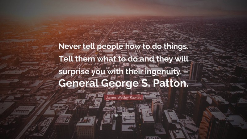 James Wesley Rawles Quote: “Never tell people how to do things. Tell them what to do and they will surprise you with their ingenuity. – General George S. Patton.”