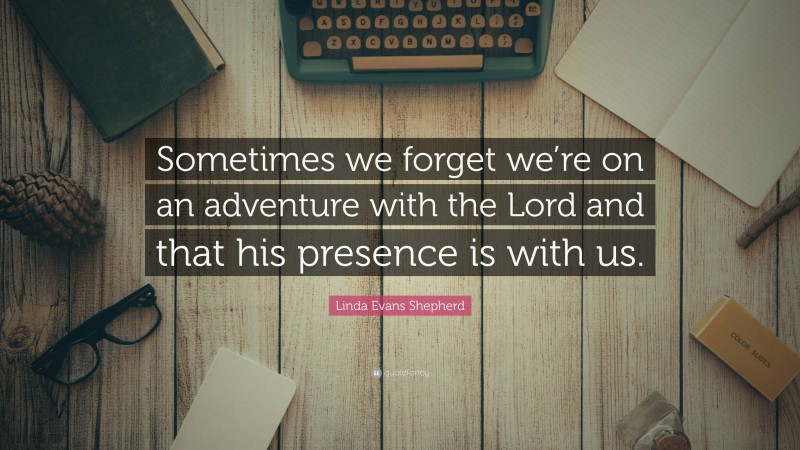 Linda Evans Shepherd Quote: “Sometimes we forget we’re on an adventure with the Lord and that his presence is with us.”