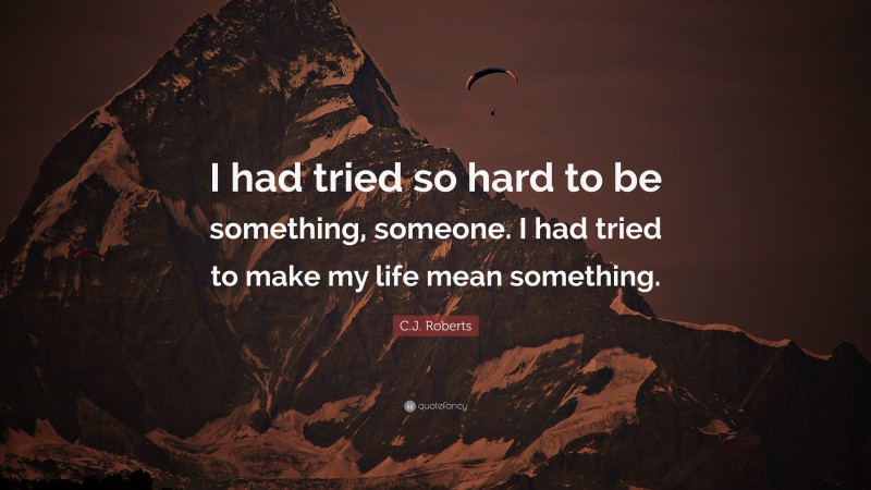 C.J. Roberts Quote: “I had tried so hard to be something, someone. I had tried to make my life mean something.”