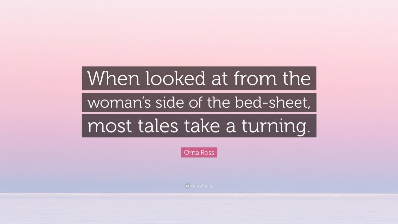 Orna Ross Quote: “When looked at from the woman’s side of the bed-sheet, most tales take a turning.”