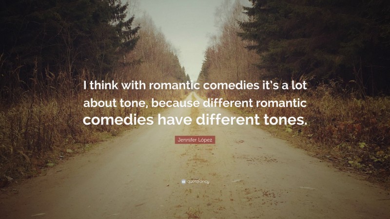 Jennifer López Quote: “I think with romantic comedies it’s a lot about tone, because different romantic comedies have different tones.”