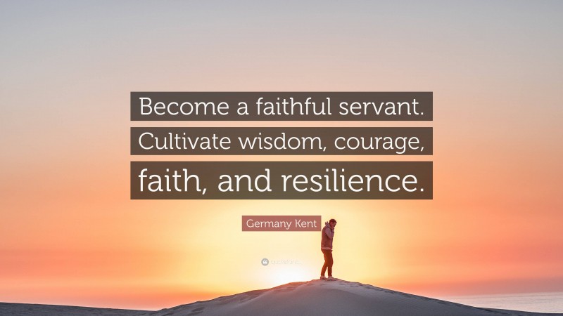 Germany Kent Quote: “Become a faithful servant. Cultivate wisdom, courage, faith, and resilience.”