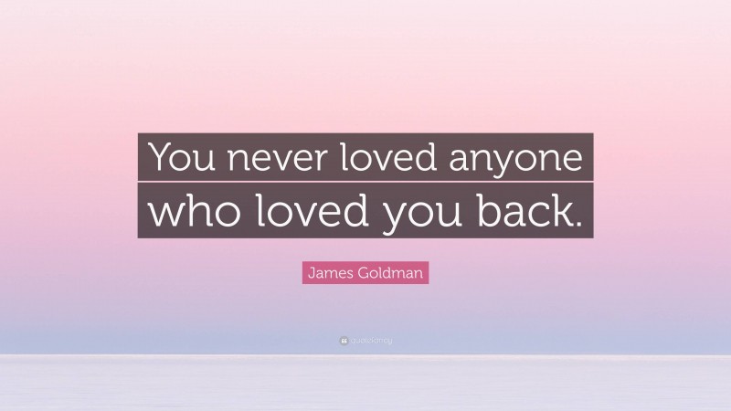James Goldman Quote: “You never loved anyone who loved you back.”