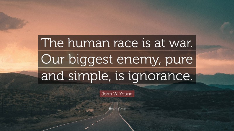 John W. Young Quote: “The human race is at war. Our biggest enemy, pure and simple, is ignorance.”