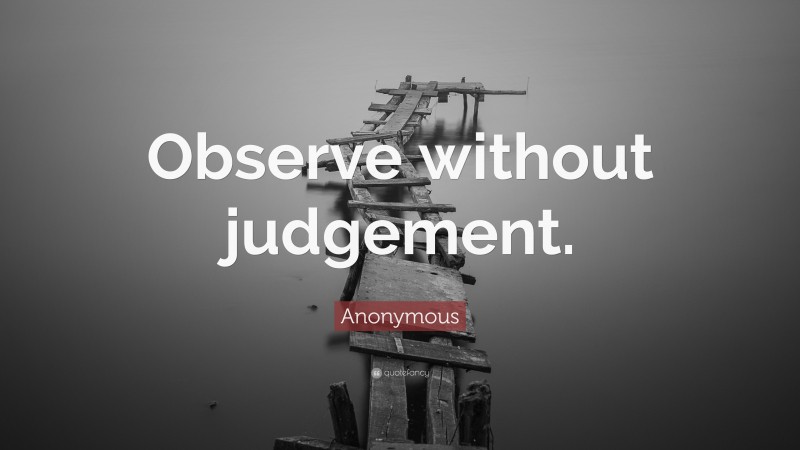 Anonymous Quote: “Observe without judgement.”