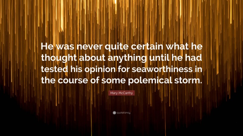 Mary McCarthy Quote: “He was never quite certain what he thought about anything until he had tested his opinion for seaworthiness in the course of some polemical storm.”