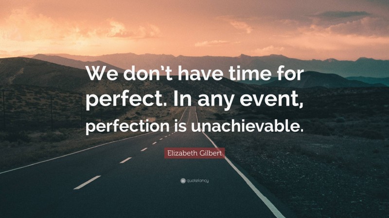 Elizabeth Gilbert Quote: “We don’t have time for perfect. In any event, perfection is unachievable.”