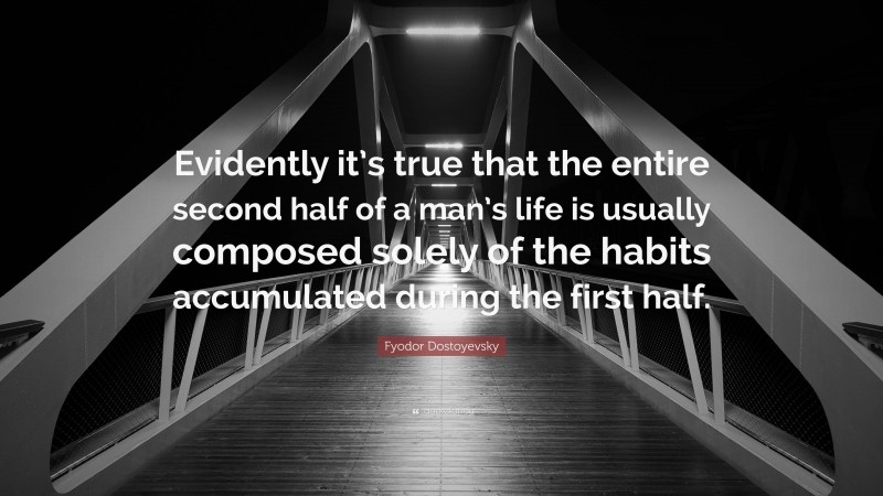 Fyodor Dostoyevsky Quote: “Evidently it’s true that the entire second half of a man’s life is usually composed solely of the habits accumulated during the first half.”