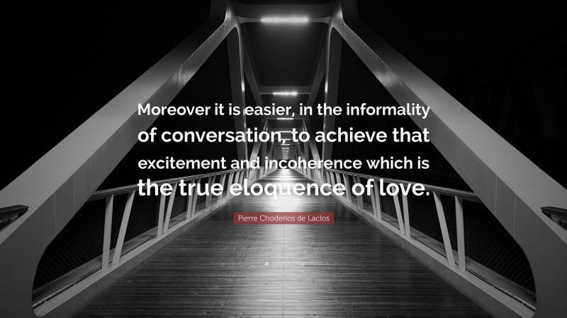 Pierre Choderlos de Laclos Quote: “Moreover it is easier, in the informality of conversation, to achieve that excitement and incoherence which is the true eloquence of love.”