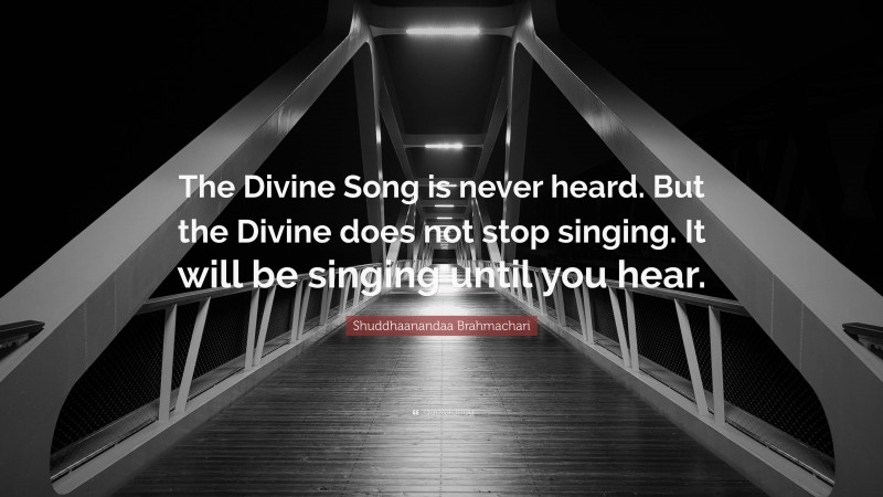 Shuddhaanandaa Brahmachari Quote: “The Divine Song is never heard. But the Divine does not stop singing. It will be singing until you hear.”