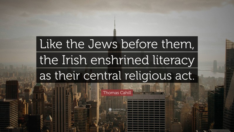 Thomas Cahill Quote: “Like the Jews before them, the Irish enshrined literacy as their central religious act.”