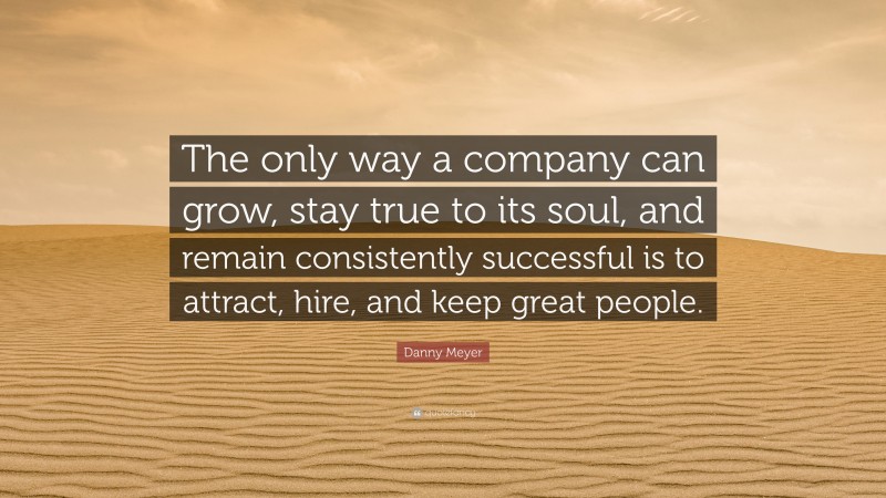 Danny Meyer Quote: “The only way a company can grow, stay true to its soul, and remain consistently successful is to attract, hire, and keep great people.”