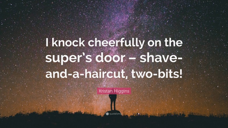 Kristan Higgins Quote: “I knock cheerfully on the super’s door – shave-and-a-haircut, two-bits!”