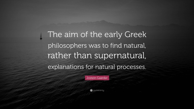 Jostein Gaarder Quote: “The aim of the early Greek philosophers was to find natural, rather than supernatural, explanations for natural processes.”