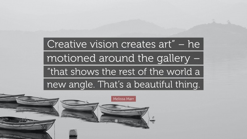 Melissa Marr Quote: “Creative vision creates art” – he motioned around the gallery – “that shows the rest of the world a new angle. That’s a beautiful thing.”