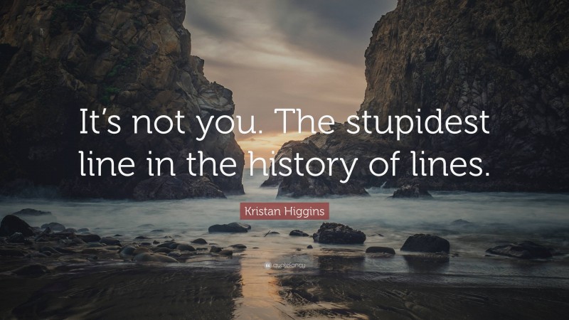 Kristan Higgins Quote: “It’s not you. The stupidest line in the history of lines.”