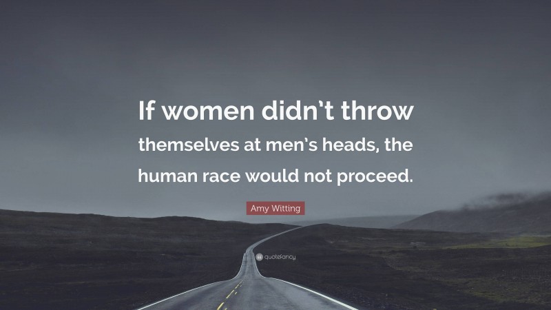 Amy Witting Quote: “If women didn’t throw themselves at men’s heads, the human race would not proceed.”