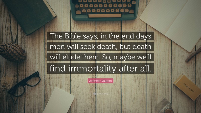 Jennifer Valoppi Quote: “The Bible says, in the end days men will seek death, but death will elude them. So, maybe we’ll find immortality after all.”