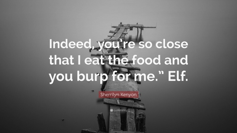 Sherrilyn Kenyon Quote: “Indeed, you’re so close that I eat the food and you burp for me.” Elf.”