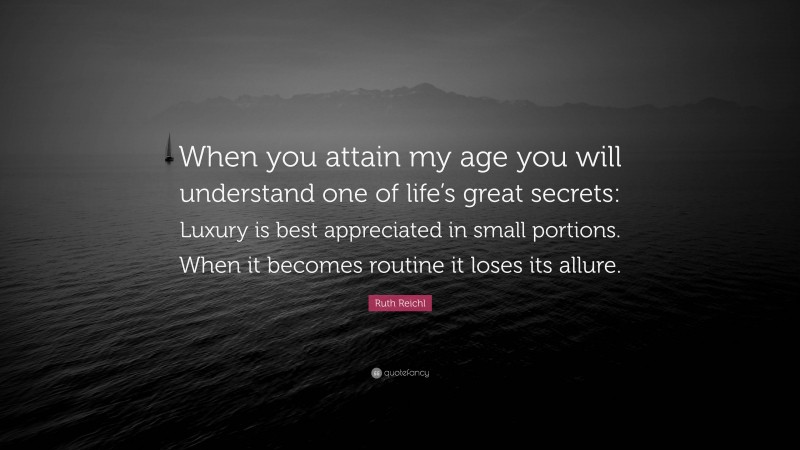 Ruth Reichl Quote: “When you attain my age you will understand one of life’s great secrets: Luxury is best appreciated in small portions. When it becomes routine it loses its allure.”