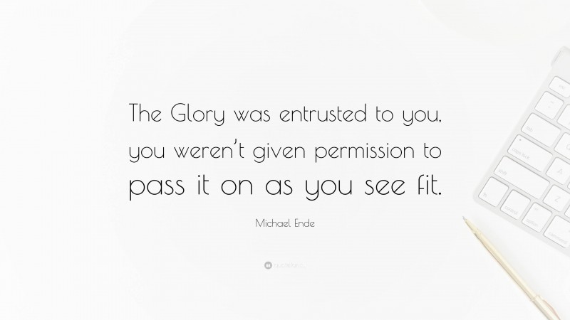 Michael Ende Quote: “The Glory was entrusted to you, you weren’t given permission to pass it on as you see fit.”