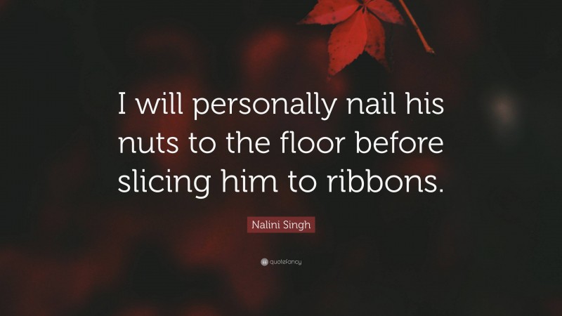 Nalini Singh Quote: “I will personally nail his nuts to the floor before slicing him to ribbons.”