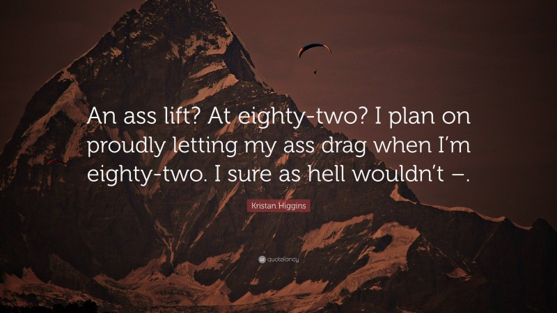 Kristan Higgins Quote: “An ass lift? At eighty-two? I plan on proudly letting my ass drag when I’m eighty-two. I sure as hell wouldn’t –.”